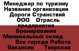 Менеджер по туризму › Название организации ­ Дороги Странствий, ООО › Отрасль предприятия ­ Бронирование › Минимальный оклад ­ 35 000 - Все города Работа » Вакансии   . Тверская обл.,Удомля г.